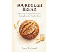 Sourdough Bread: The Complete Beginner's Guide to Baking Beautiful Bread at Home