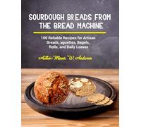 Sourdough Breads from the Bread Machine: 100 Reliable Recipes for Artisan Breads, Baguettes, Bagels, Rolls, and Daily Loaves