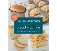 Sourdough Breads from the Bread Machine : 100 Surefire Recipes for Everyday Loaves, Artisan Breads, Baguettes, Bagels, Rolls, and More