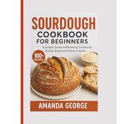 Sourdough Cookbook for beginners: A Simple Guide to Mastering Traditional Artisan Bread and More at Home