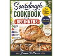 Sourdough Cookbook for Beginners: Simple Homemade Bread Recipes, Easy Baking Guide, Practical Meal Plan for Fresh Artisan Daily Living