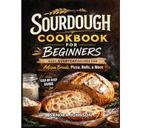 Sourdough Cookbook for Beginners: The Easy Step-by-Step Recipes for Artisan Breads, Starter & Discard Baking, Whole-Grain, Delicious Loaves, Rolls and Pizza Using Simple All-Natural Ingredient
