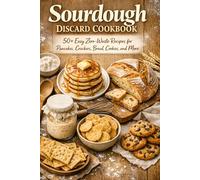 Sourdough Discard Cookbook: 50+ Easy Zero-Waste Recipes for Pancakes, Crackers, Bread, Cookies, and More - Simple Ways to Use Your Sourdough Starter Every Day
