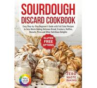 Sourdough Discard Cookbook: Easy Step-by-Step Beginner’s Guide with Full Color Recipes to Zero-Waste Baking Delicious Bread, Crackers, Muffins, Biscuits, Pizza and Other Nutritious Delights