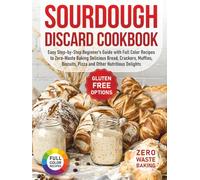 Sourdough Discard Cookbook: Easy Step-by-Step Beginner’s Guide with Full Color Recipes to Zero-Waste Baking Delicious Bread, Crackers, Muffins, Biscuits, Pizza and Other Nutritious Delights