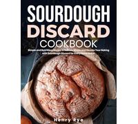Sourdough Discard Cookbook: Simple and Nutritious Recipe to Reduce Waste and Elevate Your Baking with Sourdough Discard for Every Home Baker