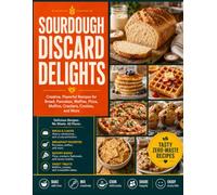 Sourdough Discard Delights: Creative, Flavorful Recipes for Bread, Pancakes, Waffles, Pizza, Muffins, Crackers, Cookies, and More