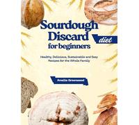 Sourdough Discard Diet for Beginners: Healthy, Delicious, Sustainable and Easy Recipes for the Whole Family