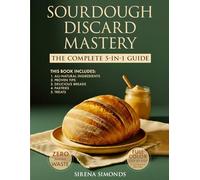 Sourdough Discard Mastery: The Complete 5-in-1 Guide to Easy, Zero-Waste Baking with All-Natural Ingredients, Proven Tips and Delicious Breads, Pastries and Treats