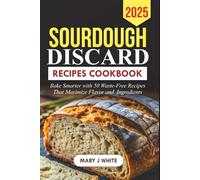 Sourdough Discard Recipes Cookbook 2025: Bake Smarter with 50 Waste-Free Recipes That Maximize Flavor and Ingredients