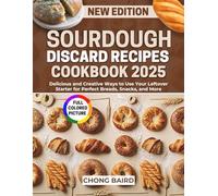 Sourdough Discard Recipes Cookbook 2025: Delicious and Creative Ways to Use Your Leftover Starter for Perfect Breads, Snacks, and More.