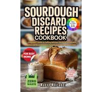 SOURDOUGH DISCARD RECIPES COOKBOOK: A Beginner's Guide to Crafting Delicious Sourdough Bread with Active and Discard Starters | Includes Expert Tips and Full-Color Recipe Photos
