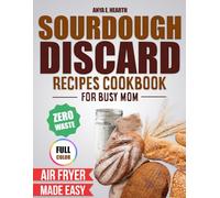 SOURDOUGH DISCARD RECIPES COOKBOOK: A Step-By-Step Guide for Busy Moms - Quick, Easy, Reliable, And Family-Friendly Recipes That Turn Discard into Delicious Wins for Home Bakers