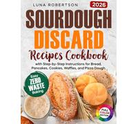 Sourdough Discard Recipes Cookbook: Easy Zero-Waste Baking for Beginners with Step-by-Step Instructions for Bread, Pancakes, Cookies, Waffles, and Pizza Dough