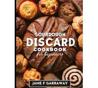 Sourdough Discard Recipes Cookbook For Beginners: A Beginner's Guide to Simple, Delicious, and Waste-Free Recipes For Breads, Muffins, Cookies, Scones, Cakes, Pancakes, and Many More.