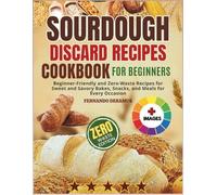 Sourdough discard recipes cookbook for beginners: Beginner-Friendly and Zero-Waste Recipes for Sweet and Savory Bakes, Snacks, and Meals for Every Occasion