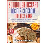 Sourdough Discard Recipes Cookbook for Busy Moms: Quick, Nutritious, and Zero-Waste Recipes for Wholesome, Time-Saving Meals