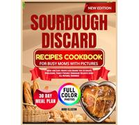 SOURDOUGH DISCARD RECIPES COOKBOOK FOR BUSY MOMS WITH PICTURES: Quick and Easy, Waste-Less Baking Tips to Create Wholesome, Family-Friendly Homemade ... All-Natural Goodness (NORA ELLISTON BOOKS)