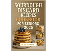 SOURDOUGH DISCARD RECIPES COOKBOOK FOR SENIORS 2025: Step-by-Step Instructions for Simple, Waste-Free Delicacy to Transform Your Leftover Starter into Delicious Breads, Snacks and Desserts