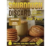 Sourdough Discard Recipes Cookbook For Two: Delicious Small-Batch, Quick and Easy Zero-Waste Baking for Singles, Couples, and Small Households with Big Flavor and Small Kitchens