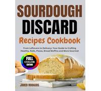 Sourdough Discard Recipes Cookbook: From Leftovers to Delicacy: Your Guide to Crafting Healthy, Rolls, Pizzas, Bread Muffins and More Gourmet