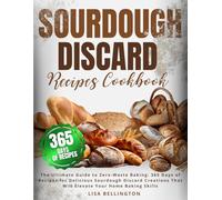 Sourdough Discard Recipes Cookbook: The Ultimate Guide to Zero-Waste Baking: 365 Days of Recipes for Delicious Sourdough Discard Creations That Will Elevate Your Home Baking Skills