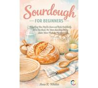 Sourdough for Beginners: Everything You Need to Learn and Bake Confidently, All in One Book. No More Searching Online. Learn More Than Just Recipes.