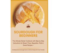 SOURDOUGH FOR BEGINNERS:The Ultimate Starter Cookbook with Step-by-Step Instructions for Bread, Pizza, Baguettes, Rolls & Sweet Recipes: Pizza, ... Sourdough Starter & Leftover Recipes...