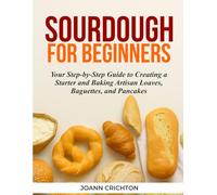 Sourdough for Beginners: Your Step-by-Step Guide to Creating a Starter and Baking Artisan Loaves, Baguettes, and Pancakes