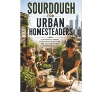 Sourdough for Urban Homesteaders: Sustainable Baking, Food Waste Reduction, and Self-Sufficient Kitchen Skills