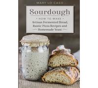 Sourdough: How to Make Artisan Fermented Bread , Rustic Pizza Recipes and Homemade Yeast