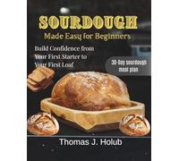 Sourdough Made Easy for Beginners: Build Confidence from Your First Starter to Your First Loaf
