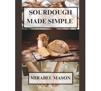 SOURDOUGH MADE SIMPLE: The Beginner’s Guide to Baking Naturally Leavened Bread