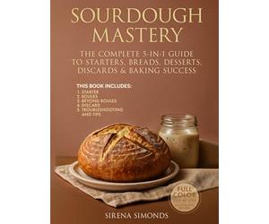 Sourdough Mastery: The Complete 5-in-1 Guide to Starters, Breads, Desserts, Discards & Baking Success