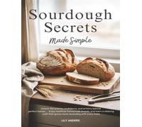 Sourdough Secrets Made Simple: Unlock The Science, Confidence, And Artistry Behind Perfect Loaves; Enjoy Healthier Homemade Bread, And Learn A Relaxing Craft That Grows More Rewarding With Every Bake