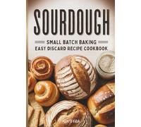 Sourdough Small Batch Baking: Easy Discard Recipe Cookbook: Zero-Waste Baking for Better Digestion Including Sweet & Savory Treats & Artisan Bread