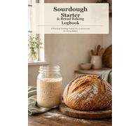 Sourdough Starter & Bread Baking Logbook: A Practical Feeding Tracker and Loaf Journal for Home Bakers