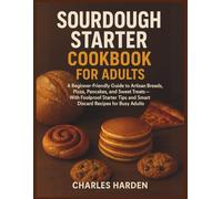 SOURDOUGH STARTER COOKBOOK FOR ADULTS: A Beginner-Friendly Guide to Artisan Breads, Pizza, Pancakes, and Sweet Treats-With Foolproof Starter Tips and Smart Discard Recipes for Busy Adults