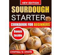 Sourdough Starter Cookbook for Beginners: An Easy Step-by-Step Guide to Baking Artisan Bread, Pizza, Rolls & Sweet Treats, and Mastering Fermentation with Delicious Recipes