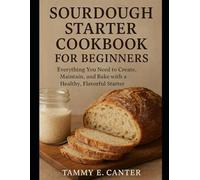Sourdough Starter Cookbook For Beginners: Everything You Need to Create, Maintain, and Bake with a Healthy, Flavorful Starter