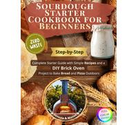 Sourdough Starter Cookbook for Beginners: Step-by-Step Complete Starter Guide with Simple Recipes and a DIY Brick Oven Project to Bake Bread and Pizza Outdoors