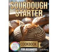 sourdough starter cookbook for beginners: Step-by-Step Instructions for Making Your Starter, Mastering Dough, and Baking Breads, Pizzas, Rolls, Buns, and Pastries