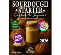 Sourdough Starter Cookbook For Beginners: The No-Fail Homemade Artisan Bread with Foolproof Starters, Step-by-Step Techniques, and Delicious Recipes