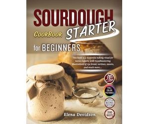 Sourdough Starter Cookbook for Beginners: This Book is a Masterful Baking Ritual for Novice Bakers, with Mouthwatering Illustrations and step by step guide to Rye Bread,Tartines,Sweets, and Much More