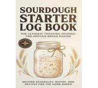 Sourdough Starter Log Book: The Ultimate Tracking Journal for Artisan Bread Baking: Record Schedules, Ratios, and Recipes for the Home Baker