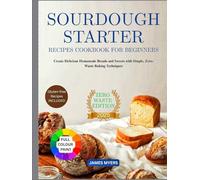 SOURDOUGH STARTER RECIPES COOKBOOK FOR BEGINNERS: Create Delicious Homemade Breads and Sweets with Simple, Zero-Waste Baking Techniques