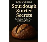 Sourdough Starter Secrets: Cultivating, Caring For, and Baking With It