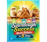 Sourdough Success Made Simple in 5 Steps: Stress-Free Baking with Easy Recipes, Clear Instructions, and Practical Tips for Perfect Homemade Sourdough Every Time
