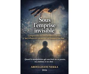 Sous l’emprise invisible: Comprendre les mécanismes cachés qui influencent vos pensées, vos émotions et vos choix
