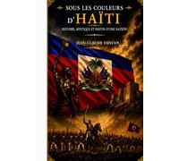 SOUS LES COULEURS D’HAÏTI: HYSTOIRE, MYSTIQUE ET DESTIN D'UNE NATION